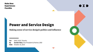 Make New
Experiences
Possible
For
By
Date
Power and Service Design
Making sense of service design’s politics and inﬂuence
SDGC 2019, Toronto
Gordon Ross, Vice President & Partner, OXD
October 10, 2019
 