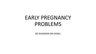 EARLY PREGNANCY
PROBLEMS
DR SHUKIMAN BIN ISMAIL
 