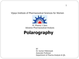 1
Polarography
BY
Dr. Suman Pattanayak
Associate Professor
Department of Pharma Analysis & QA.
Vijaya Institute of Pharmaceutical Sciences for Women
M. Pharm/ I Sem
Advance Pharmaceutical Analysis
 