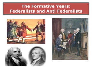 The Formative Years:
Federalists and Anti Federalists

 