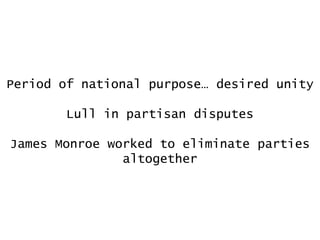 Period of national purpose… desired unity
Lull in partisan disputes
James Monroe worked to eliminate parties
altogether

 