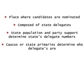  Place where candidates are nominated

 Composed of state delegates
 State population and party support
determine state‟s delegate numbers
 Caucus or state primaries determine who
delegate‟s are

 