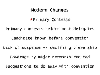 Modern Changes
Primary Contests
Primary contests select most delegates

Candidate known before convention
Lack of suspense -- declining viewership
Coverage by major networks reduced
Suggestions to do away with convention

 