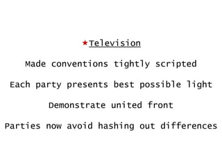 Television
Made conventions tightly scripted
Each party presents best possible light

Demonstrate united front
Parties now avoid hashing out differences

 