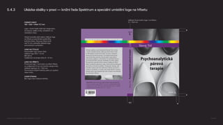 Velikost čtvercového loga 1 na hřbetu
12 × 10,8 mm
17,7
5.4.3 Ukázka obálky v praxi — knižní řada Spektrum a speciální umístění loga na hřbetu
FORMÁT KNIHY
140 × 205 × hřbet 17,7 mm
Logo v knižní řadě může být integrováno
do layoutu obálky knihy umístěním na
netradiční místo.
Ostatní pravidla platí stejná. Velikost loga
na hřbetu je proměnlivé podle šířky
knižního bloku. Pokud je hřbet tenší
než 14 mm, nahraďte základní logo
samostatným symbolem.
LOGO NA TITULCE
Horizontální logo vpravo dole.
Velikost loga 24,6 × 6 mm.
Bílá barva.
Vzdálenost od okraje knihy 8 × 8 mm.
LOGO NA HŘBETU
Čtvercové logo 1 zarovnáno na střed hřbetu
ve vzdálenosti 8 mm od horního okraje knihy.
Velikost logotypu 12 × 10,8 mm.
Černá barva stejné hodnoty jakou je vysázen
název knihy.
ZADNÍ STRANA
Bez loga a bez webové stránky
8
8
8
Logomanuál pro nakladatelství Portál, Lumír Kajnar, 31. 10. 2025 Strana 42
 