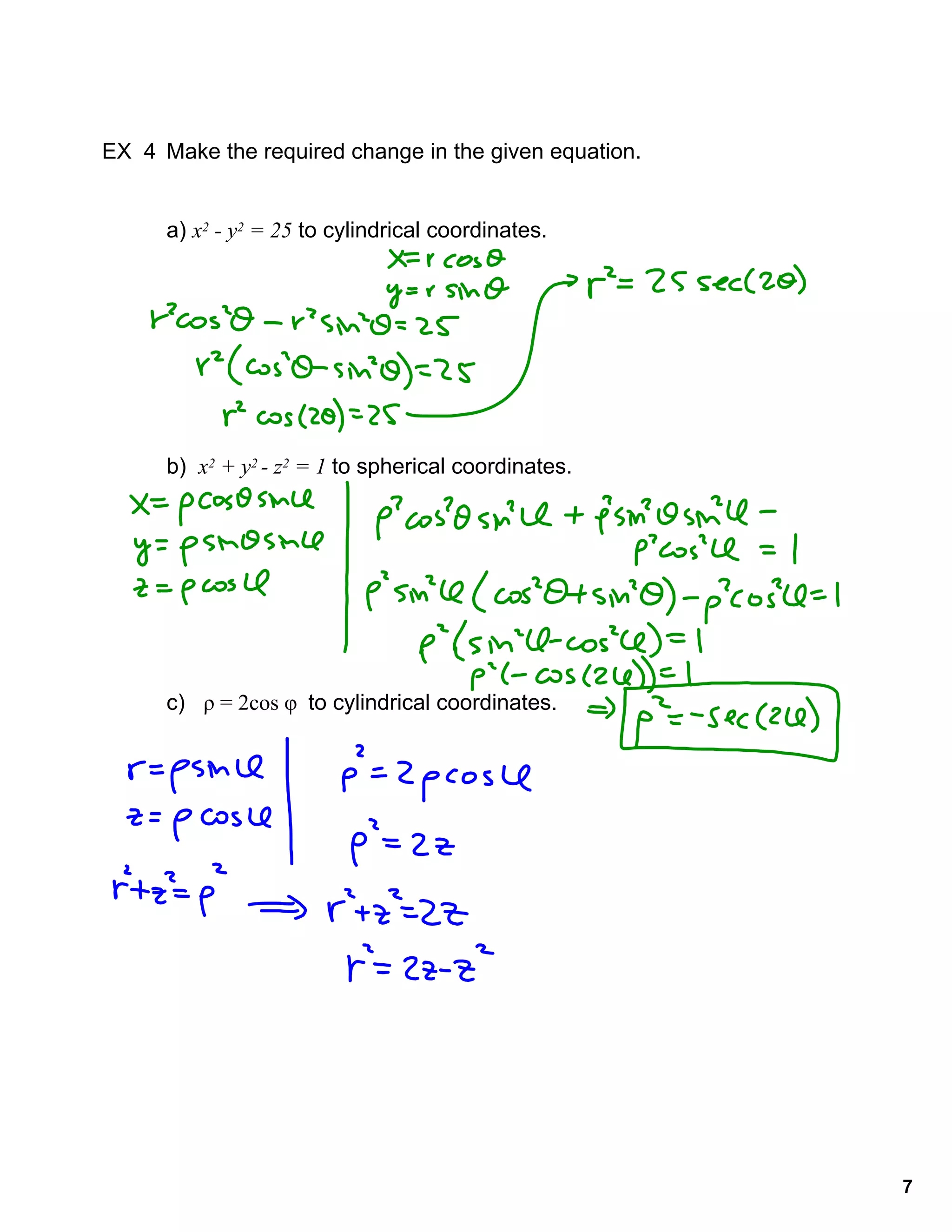 7
EX 4 Make the required change in the given equation.
a) x2 - y2 = 25 to cylindrical coordinates.
b) x2 + y2 - z2 = 1 to spherical coordinates.
c) ρ = 2cos φ to cylindrical coordinates.