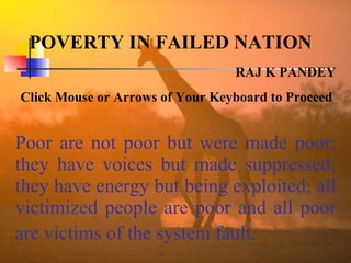 Poor are not poor but were made poor; they have voices but made suppressed; they have energy but being exploited; all victimized people are poor and all poor are victims of the system fault.   POVERTY IN FAILED NATION   RAJ K PANDEY Click Mouse or Arrows of Your Keyboard to Proceed  