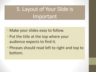 5. Layout of Your Slide is
            Important

• Make your slides easy to follow.
• Put the title at the top where your
  audience expects to find it.
• Phrases should read left to right and top to
  bottom.
 