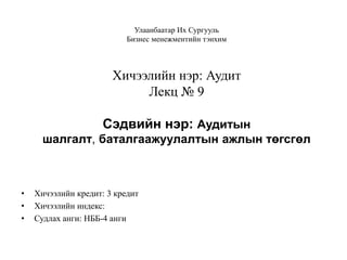 Улаанбаатар Их Сургууль
Бизнес менежментийн тэнхим

Хичээлийн нэр: Аудит
Лекц № 9
Сэдвийн нэр: Аудитын
шалгалт, баталгаажуулалтын ажлын төгсгөл

•
•
•

Хичээлийн кредит: 3 кредит
Хичээлийн индекс:
Судлах анги: НББ-4 анги

 