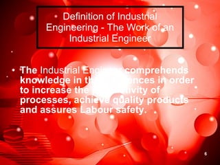 Definition of Industrial Engineering - The Work of an Industrial Engineer The  Industrial Engineer  comprehends knowledge in those sciences in order to increase the productivity of processes, achieve quality products and assures Labour safety.  