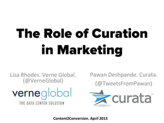 The Role of Curation
in Marketing
Lisa	
  Rhodes.	
  Verne	
  Global.	
  	
  
(@VerneGlobal)	
  
	
  
Pawan	
  Deshpande.	
  Curata.	
  
(@TweetsFromPawan)	
  
Content2Conversion.	
  April	
  2013	
  
 
