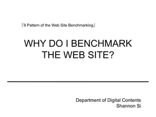『9 Pattern of the Web Site Benchmarking』




  WHY DO I BENCHMARK
    THE WEB SITE?



                            Department of Digital Contents
                                               Shannon Si
 