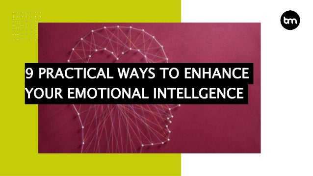 9 PRACTICAL WAYS TO ENHANCE
YOUR EMOTIONAL INTELLGENCE
 