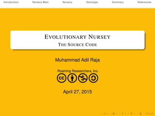 Introduction Nursery Main Nursery Genotype Summary References
EVOLUTIONARY NURSEY
THE SOURCE CODE
Muhammad Adil Raja
Roaming Researchers, Inc.
cbna
April 27, 2015
 