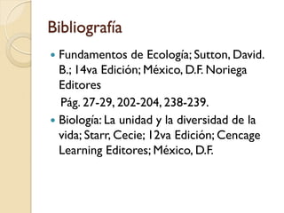 Bibliografía 
Fundamentos de Ecología; Sutton, David. B.; 14va Edición; México, D.F. Noriega Editores 
Pág. 27-29, 202-204, 238-239. 
Biología: La unidad y la diversidad de la vida; Starr, Cecie; 12va Edición; Cencage Learning Editores; México, D.F. 