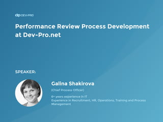 Galina Shakirova
6+ years experience in IT
Experience in Recruitment, HR, Operations, Training and Process
Management
SPEAKER:
Performance Review Process Development
at Dev-Pro.net
(Chief Process Officer)
 