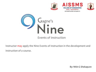 Events of Instruction
Gagne’s
Instructor may apply the Nine Events of Instruction in the development and
instruction of a course.
By: Nitin G Shekapure
 