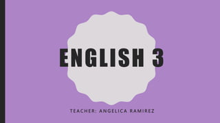 ENGLISH 3
T E A C H E R : A N G E L I C A R A M I R E Z
 