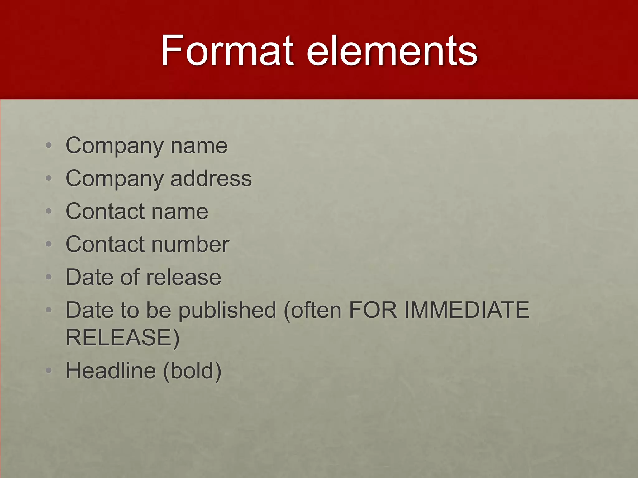 Format elements

• Company name
• Company address
• Contact name
• Contact number
• Date of release
• Date to be published (often FOR IMMEDIATE
  RELEASE)
• Headline (bold)
 