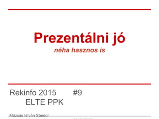 Prezentálni jó
néha hasznos is
Rekinfo 2015 #9
ELTE PPK
Mázsás István Sándor
 