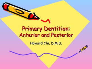 Primary Dentition:Primary Dentition:
Anterior and PosteriorAnterior and Posterior
Howard Chi, D.M.D.Howard Chi, D.M.D.
 