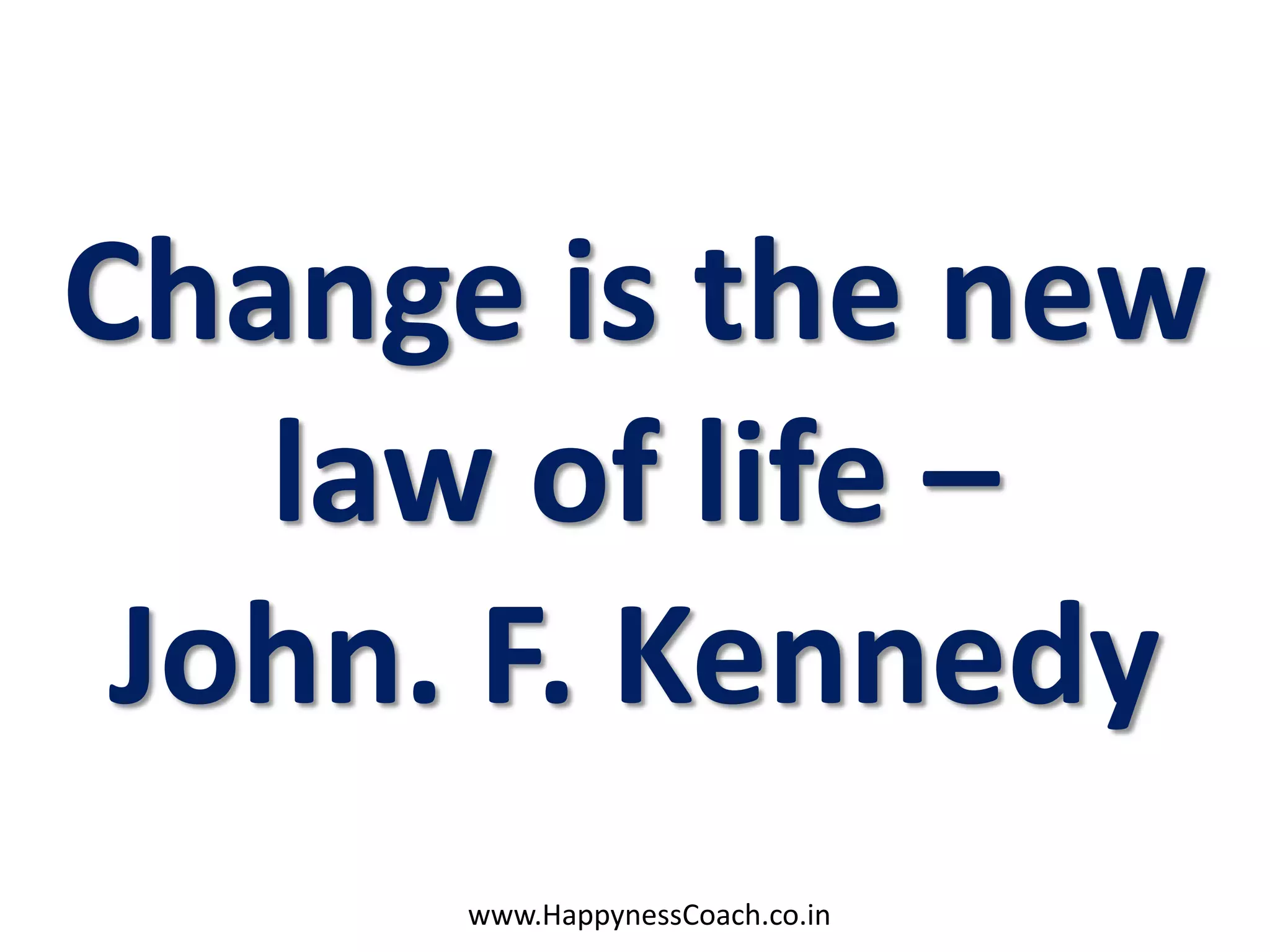 Change is the new
   law of life –
 John. F. Kennedy
      www.HappynessCoach.co.in
 