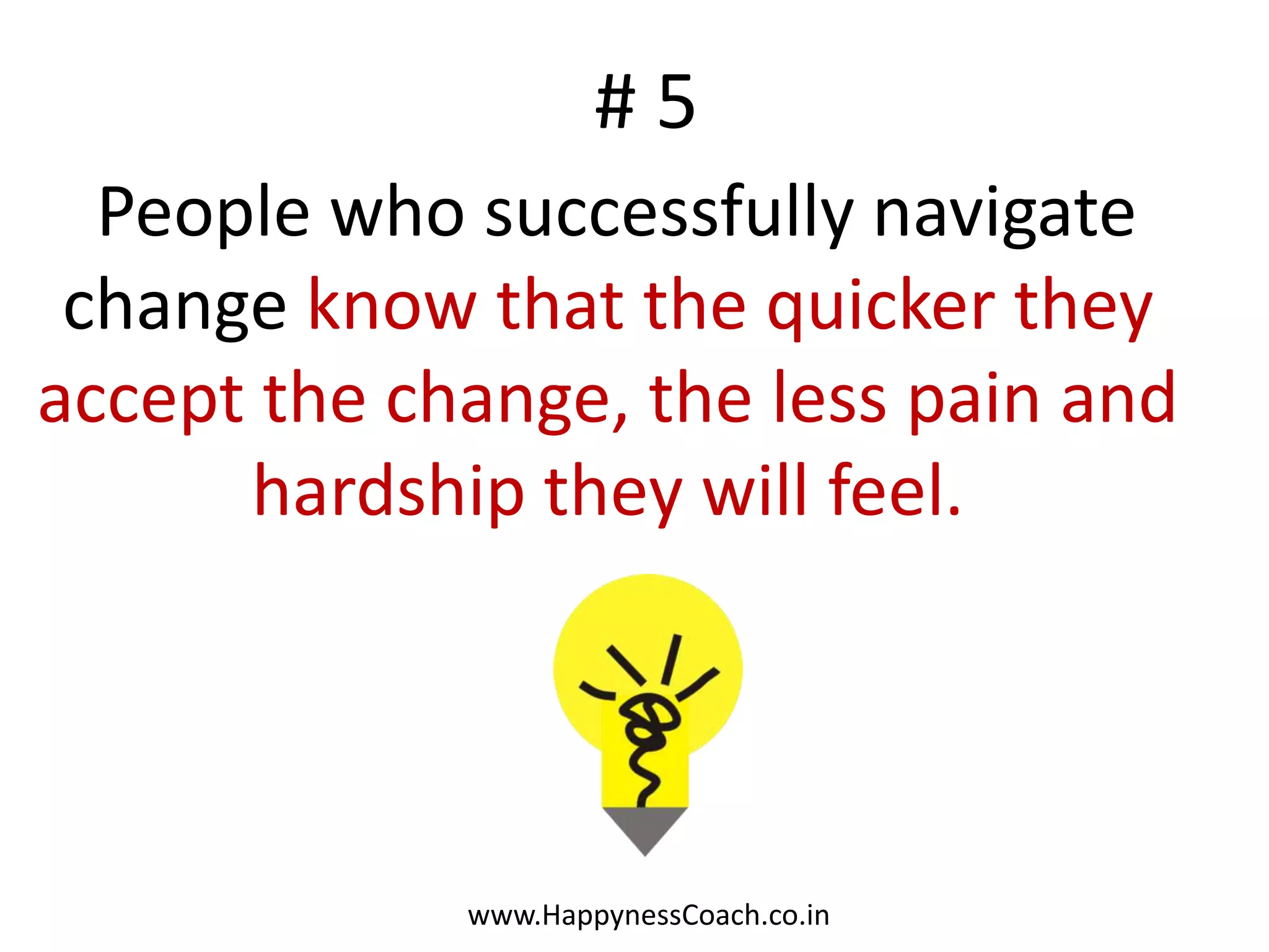 #5
  People who successfully navigate
 change know that the quicker they
accept the change, the less pain and
      hardship they will feel.




             www.HappynessCoach.co.in
 