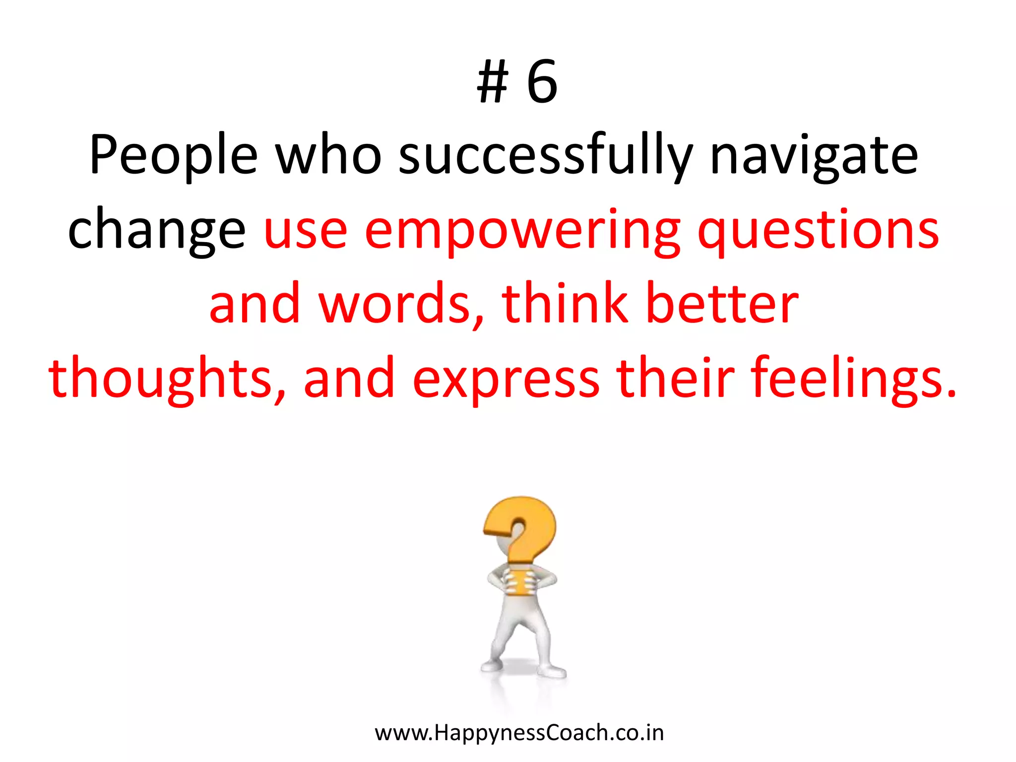 #6
 People who successfully navigate
change use empowering questions
 and words, think better thoughts,
    and express their feelings.




           www.HappynessCoach.co.in
 