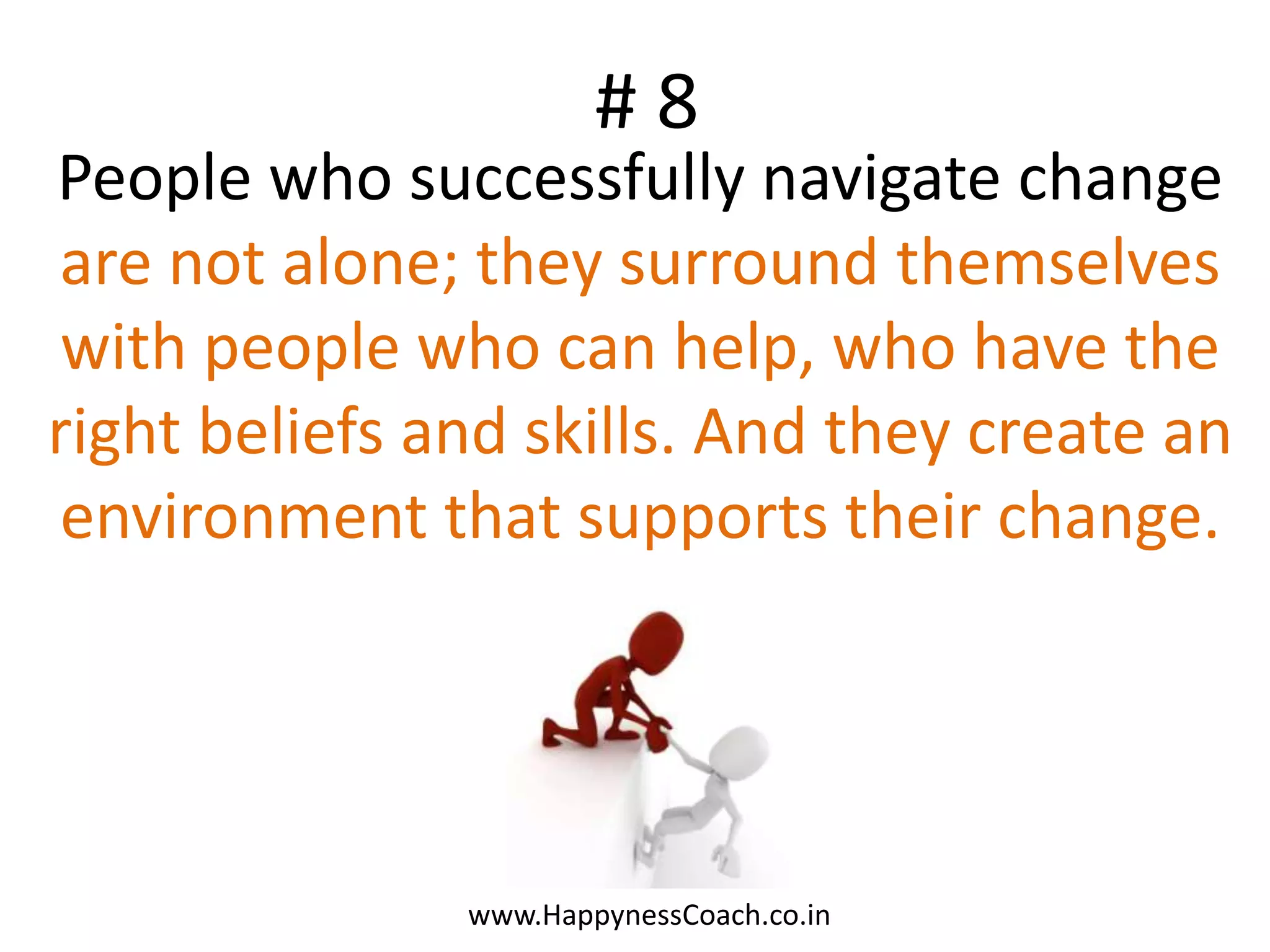 #8
People who successfully navigate change
are not alone; they surround themselves
 with people who can help, who have the
right beliefs and skills. And they create an
 environment that supports their change.




               www.HappynessCoach.co.in
 