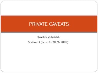 Sharifah Zubaidah
Section 3 (Sem. 1- 2009/2010)
PRIVATE CAVEATS
 