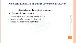 Educational Facilities (continue)
8. Hardware of institutions
a. Buildings - labs, library, classrooms
b. Modern tools devices equipment
c. Space for curricular activities
12
By:Ch.M.Ashraf
https://www.slideshare.net/RizwanDuhdra
PROBLEMS, ISSUES AND TRENDS IN SECONDARY EDUCATION
 