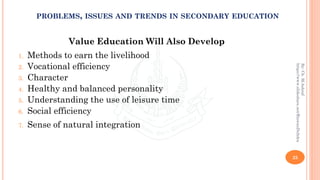 Value Education Will Also Develop
1. Methods to earn the livelihood
2. Vocational efficiency
3. Character
4. Healthy and balanced personality
5. Understanding the use of leisure time
6. Social efficiency
7. Sense of natural integration
25
By:Ch.M.Ashraf
https://www.slideshare.net/RizwanDuhdra
PROBLEMS, ISSUES AND TRENDS IN SECONDARY EDUCATION
 