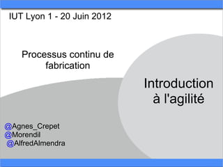 IUT Lyon 1 - 20 Juin 2012



    Processus continu de
         fabrication
                             Introduction
                               à l'agilité
@Agnes_Crepet
@Morendil
@AlfredAlmendra
 