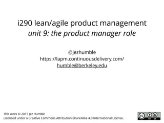i290 lean/agile product management
unit 9: the product manager role
This work © 2015 Jez Humble
Licensed under a Creative Commons Attribution-ShareAlike 4.0 International License.
@jezhumble
https://lapm.continuousdelivery.com/
humble@berkeley.edu
 
