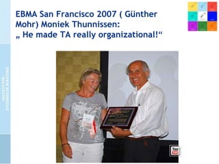 EBMA San Francisco 2007 ( Günther
Mohr) Moniek Thunnissen:
„ He made TA really organizational!“

 