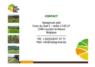 CONTACT
Natagriwal asbl
Croix du Sud 2 – boîte L7.05.27
1348 Louvain-la-Neuve
Belgique
------------------------------
Tél: +32(0)10/47 37 71
Mail: info@natagriwal.be
 