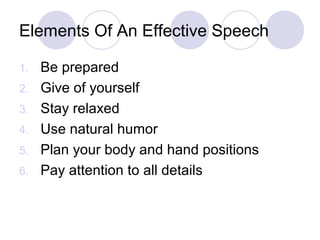 Elements Of An Effective Speech
1. Be prepared
2. Give of yourself
3. Stay relaxed
4. Use natural humor
5. Plan your body and hand positions
6. Pay attention to all details
 