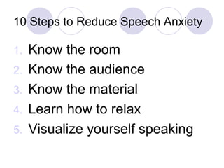 10 Steps to Reduce Speech Anxiety
1. Know the room
2. Know the audience
3. Know the material
4. Learn how to relax
5. Visualize yourself speaking
 