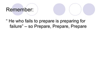 Remember:
“ He who fails to prepare is preparing for
failure” – so Prepare, Prepare, Prepare
 