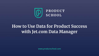 www.productschool.com
How to Use Data for Product Success
with Jet.com Data Manager
 