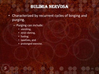 Characterized by recurrent cycles of binging and purging.Purging can include: vomiting, strict dieting,fasting, laxatives, and prolonged exercise.Bulimia Nervosa