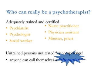 Who can really be a psychotherapist?
Adequately trained and certified
• Psychiatrist
• Psychologist
• Social worker
Untrained persons not tested for competence!
• anyone can call themselves a “therapist!”
• Nurse practitioner
• Physician assistant
• Minister, priest
 