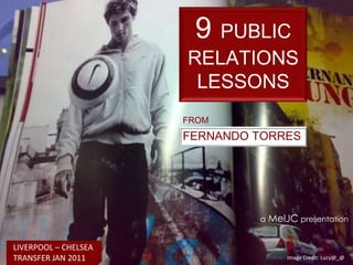 9PUBLIC RELATIONS LESSONS FROM FERNANDO TORRES aMelJCpresentation LIVERPOOL – CHELSEA  TRANSFER JAN 2011 Image Credit: Lucy@_@  