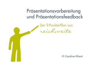 Präsentationsvorbereitung
und Präsentationsfeedback
     Der 9-Punkte-Plan von
     reichweite  



                   © Caroline Kliemt  
 