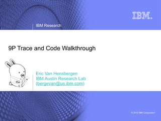IBM Research




9P Trace and Code Walkthrough



         Eric Van Hensbergen
         IBM Austin Research Lab
         (bergevan@us.ibm.com)




                                   © 2010 IBM Corporation
 