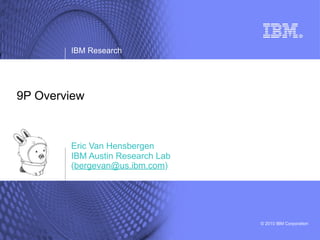IBM Research




9P Overview



        Eric Van Hensbergen
        IBM Austin Research Lab
        (bergevan@us.ibm.com)




                                  © 2010 IBM Corporation
 