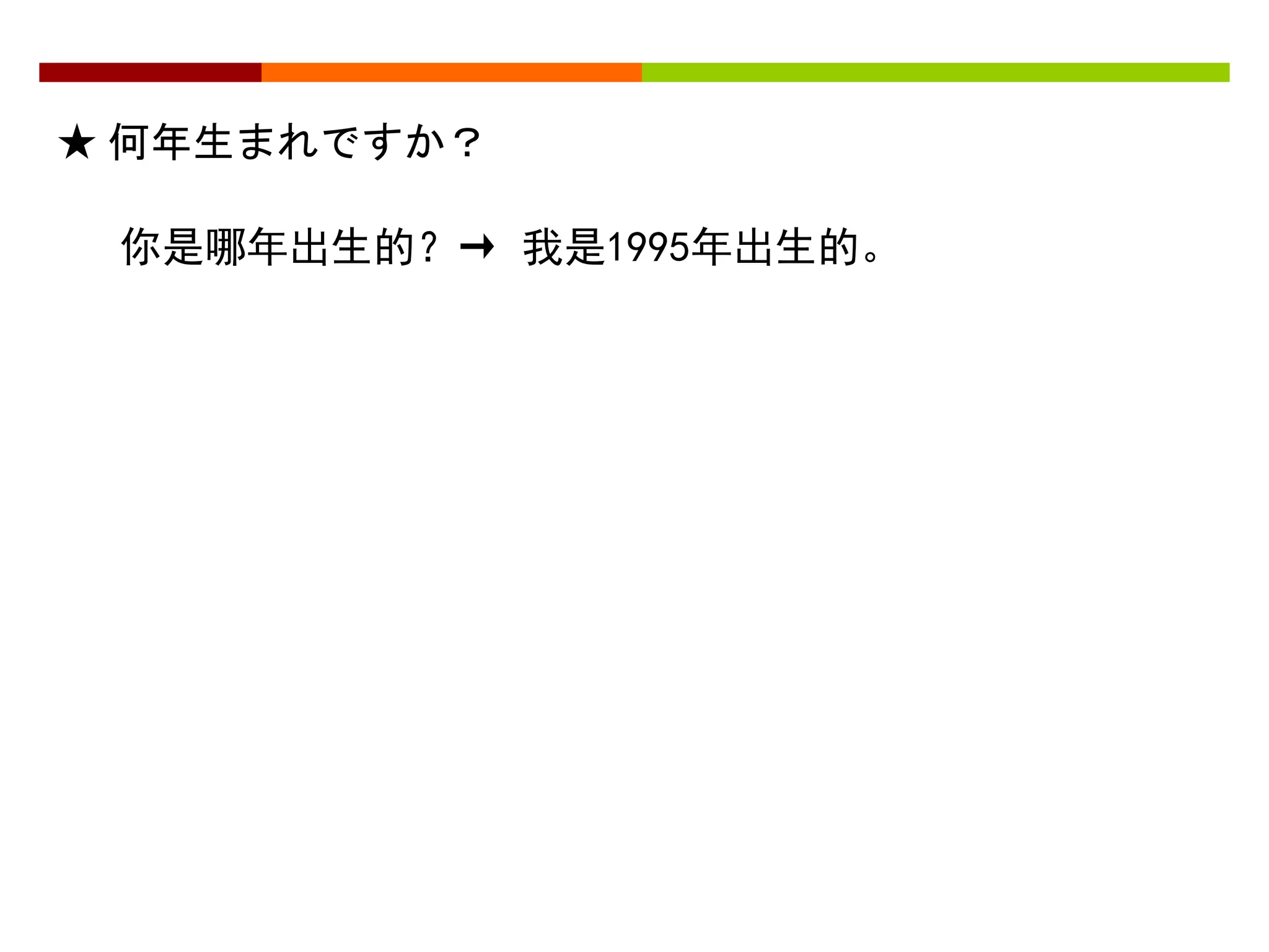 ★ 何年生まれですか？ 
你是哪年出生的？→ 我是1995年出生的。 
 