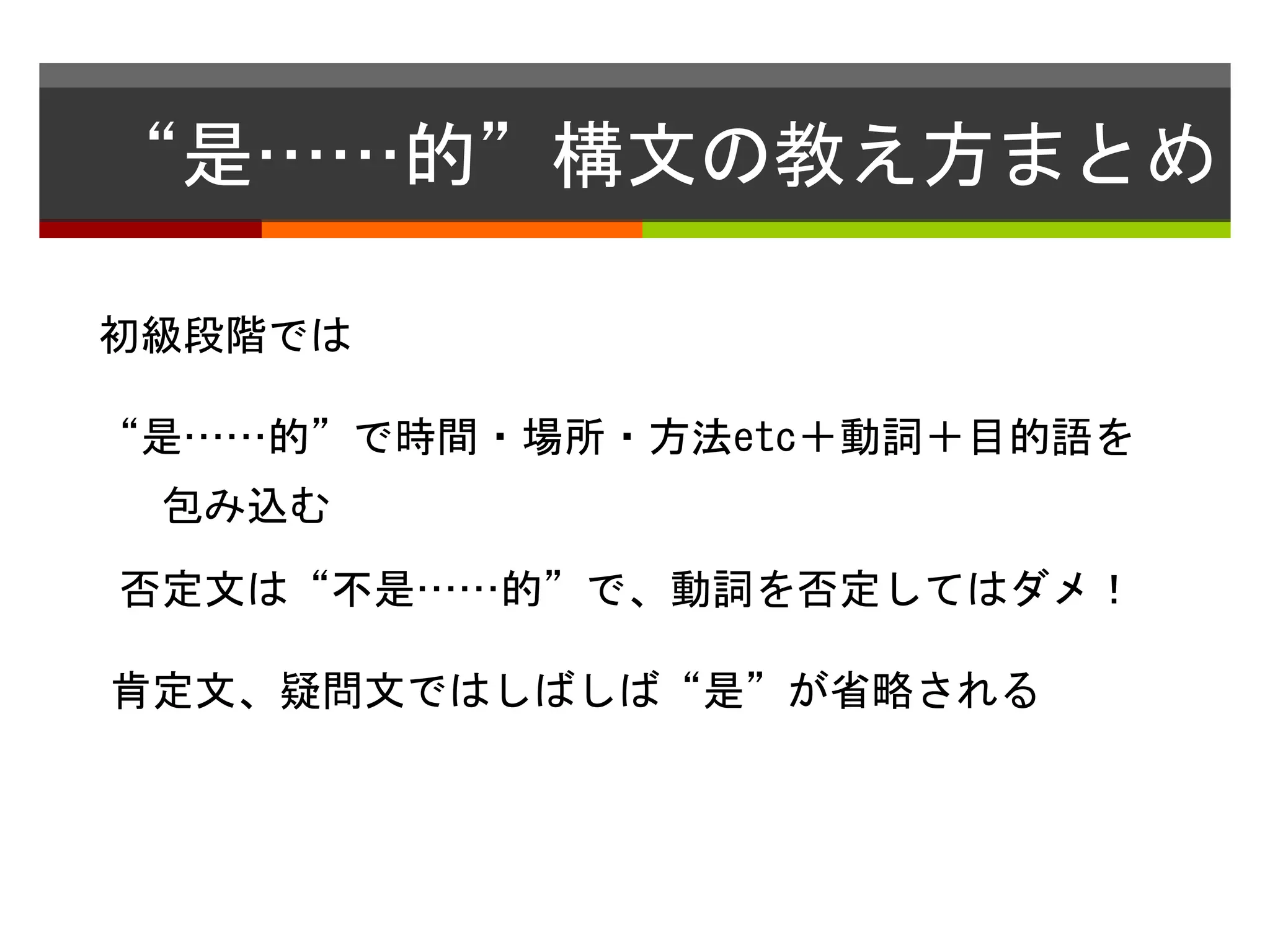 “是……的”構文の教え方まとめ 
初級段階では 
“是……的”で時間・場所・方法etc＋動詞＋目的語を 
包み込む 
否定文は“不是……的”で、動詞を否定してはダメ！ 
肯定文、疑問文ではしばしば“是”が省略される 
 