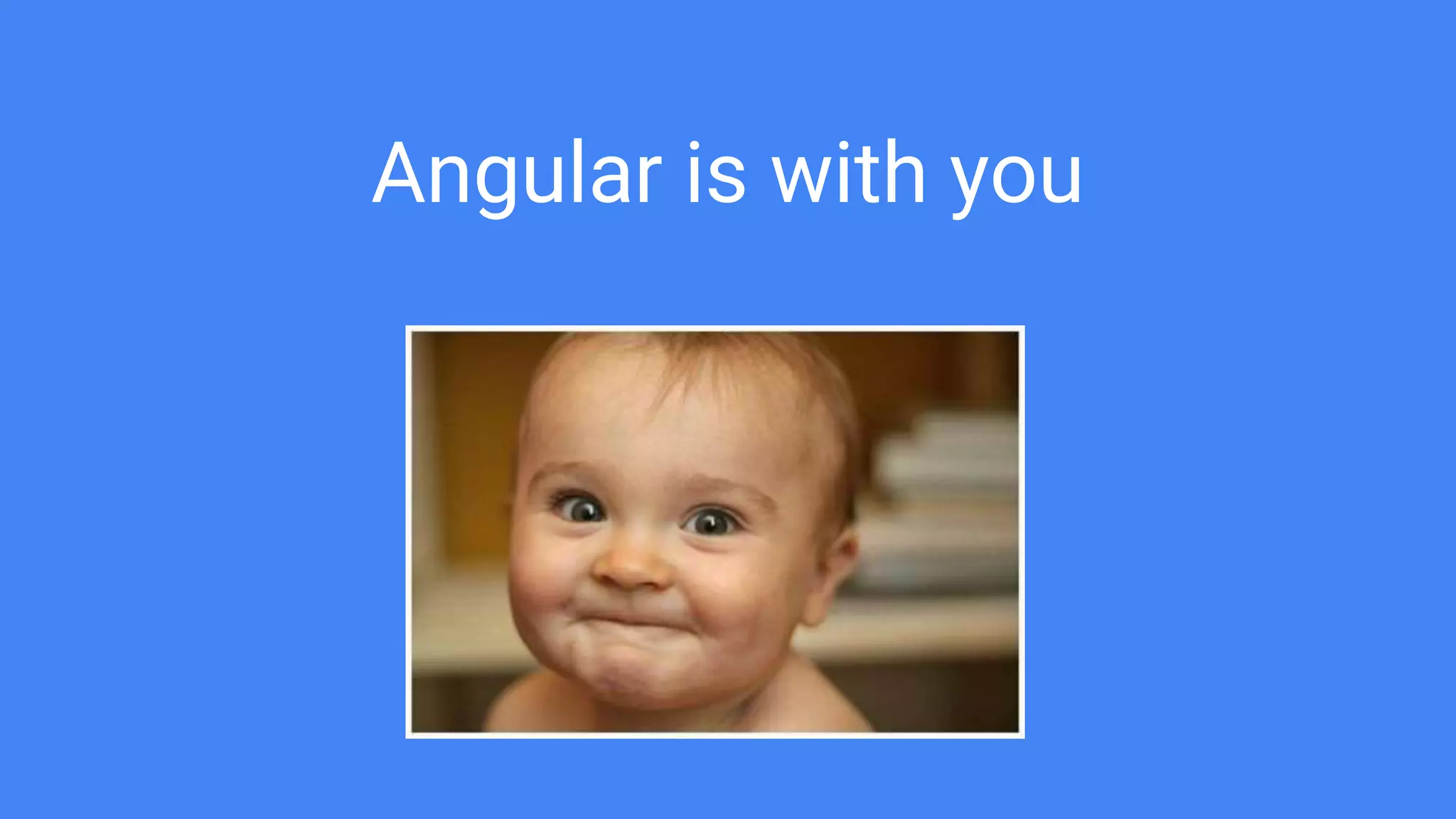 Angular is with you
 