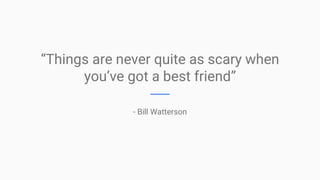 “Things are never quite as scary when
you’ve got a best friend”
- Bill Watterson
 